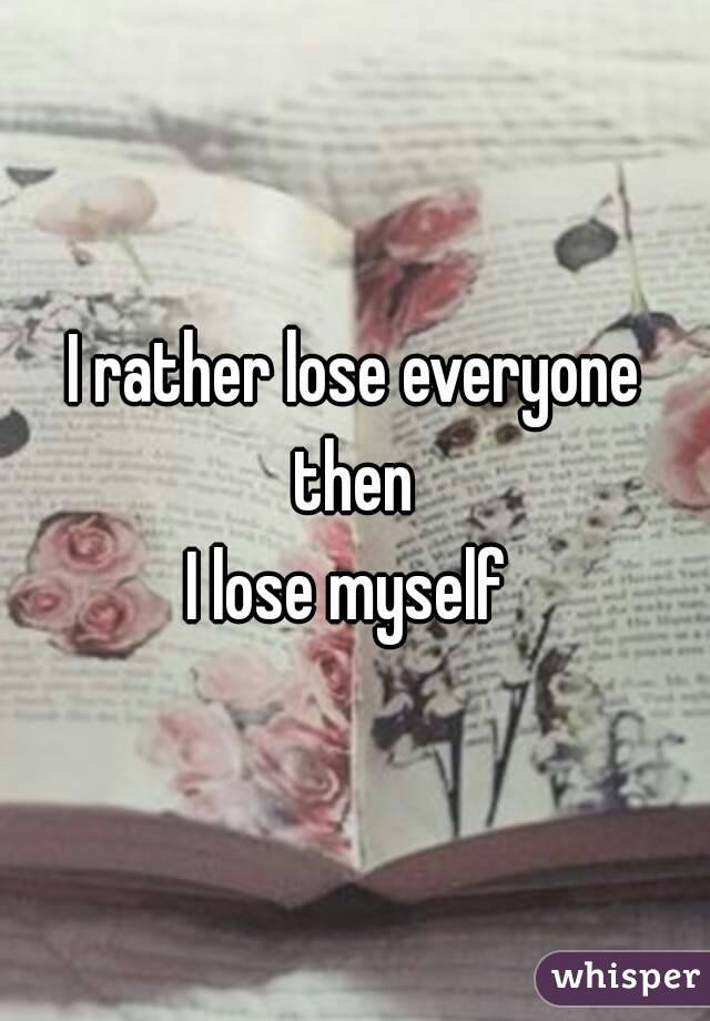 I rather lose everyone
 then 
I lose myself 