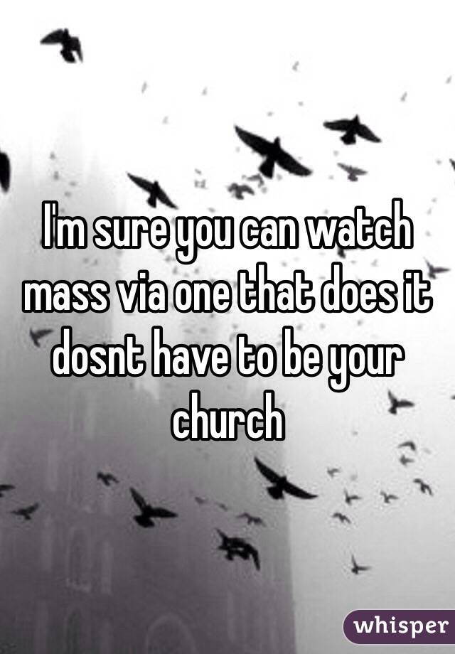 I'm sure you can watch mass via one that does it dosnt have to be your church