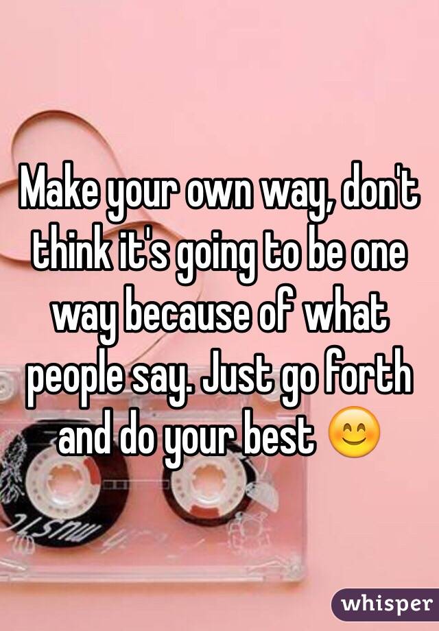 Make your own way, don't think it's going to be one way because of what people say. Just go forth and do your best 😊