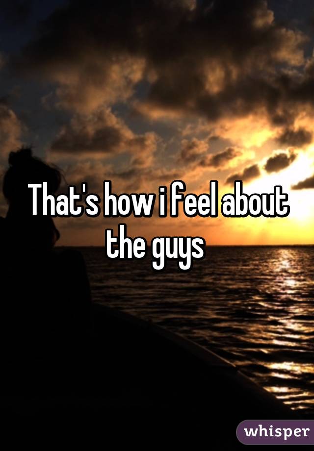 That's how i feel about the guys 