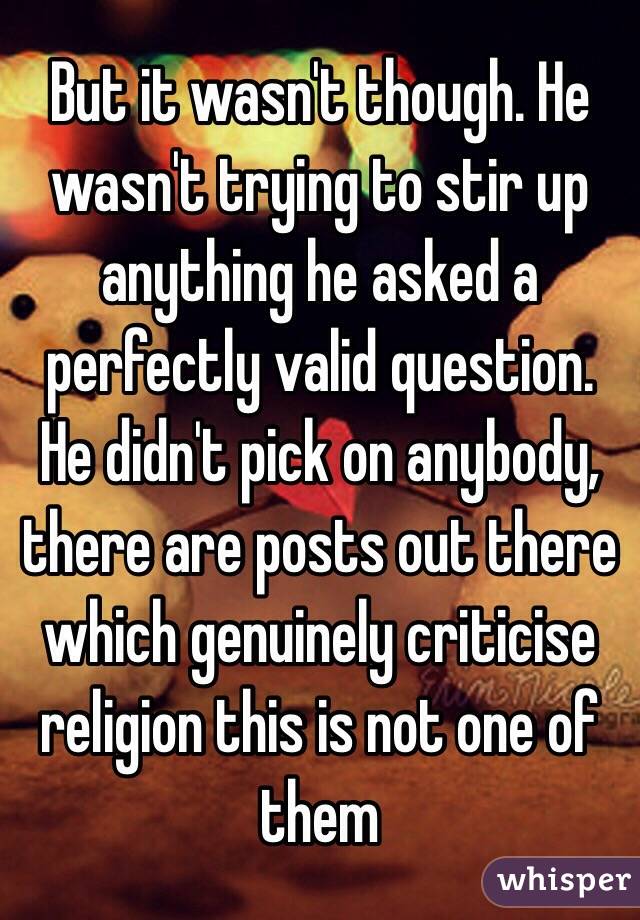 But it wasn't though. He wasn't trying to stir up anything he asked a perfectly valid question. He didn't pick on anybody, there are posts out there which genuinely criticise religion this is not one of them