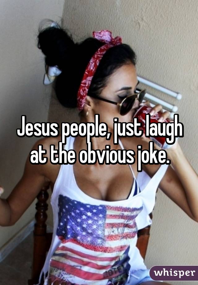 Jesus people, just laugh at the obvious joke.