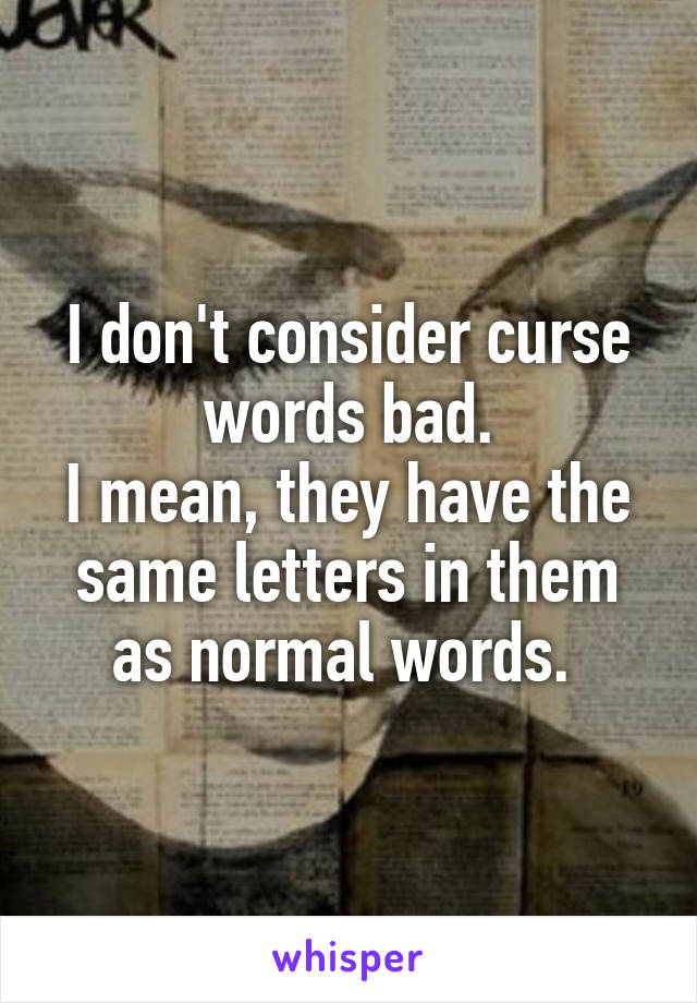 I don't consider curse words bad.
I mean, they have the same letters in them as normal words. 