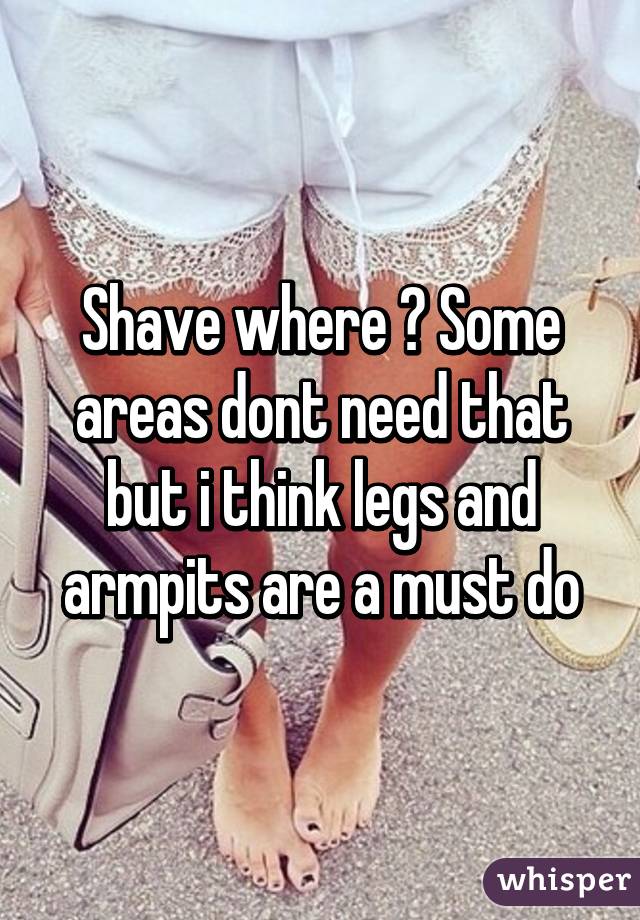 Shave where ? Some areas dont need that but i think legs and armpits are a must do