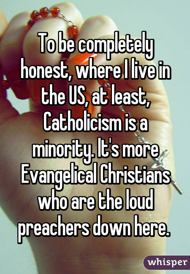 To be completely honest, where I live in the US, at least, Catholicism is a minority. It's more Evangelical Christians who are the loud preachers down here. 