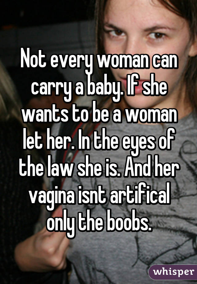 Not every woman can carry a baby. If she wants to be a woman let her. In the eyes of the law she is. And her vagina isnt artifical only the boobs.