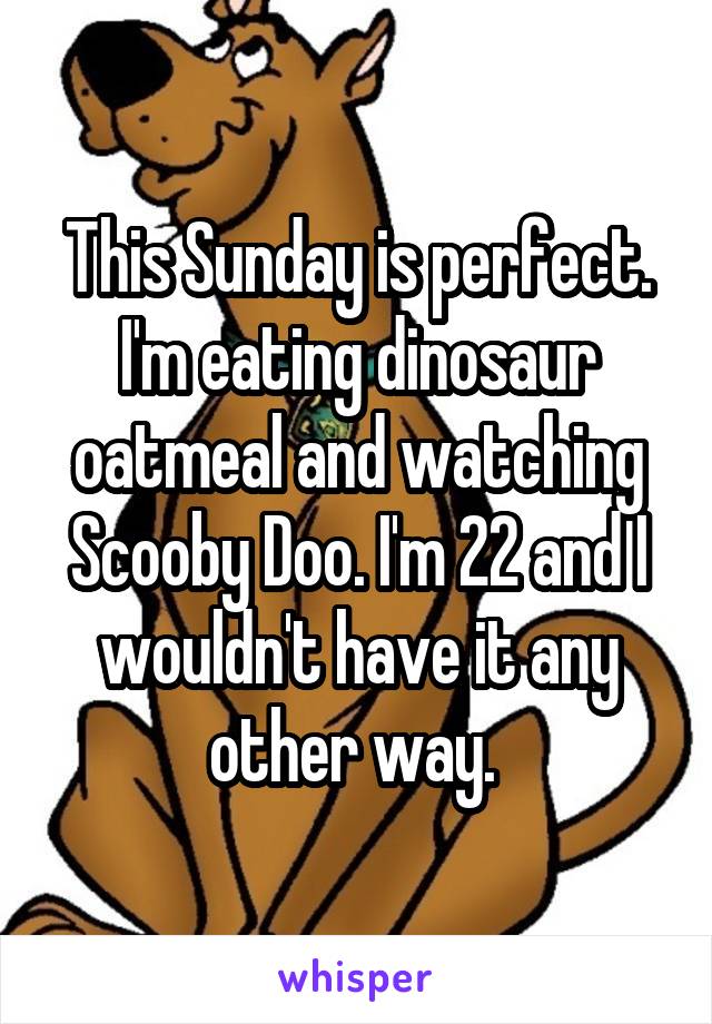 This Sunday is perfect. I'm eating dinosaur oatmeal and watching Scooby Doo. I'm 22 and I wouldn't have it any other way. 