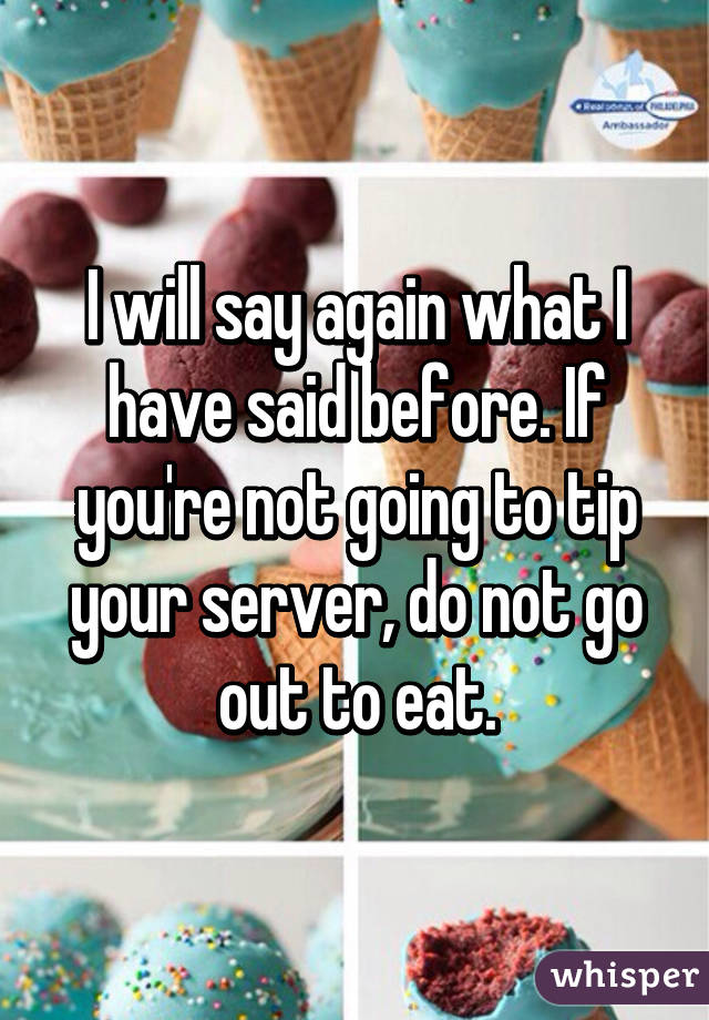 I will say again what I have said before. If you're not going to tip your server, do not go out to eat.