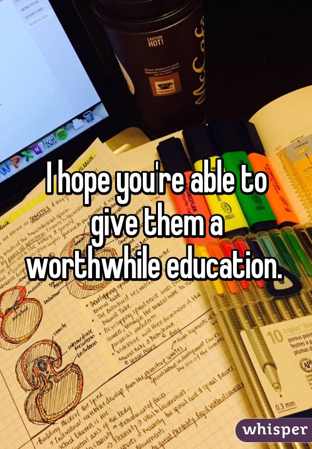 I hope you're able to give them a worthwhile education. 