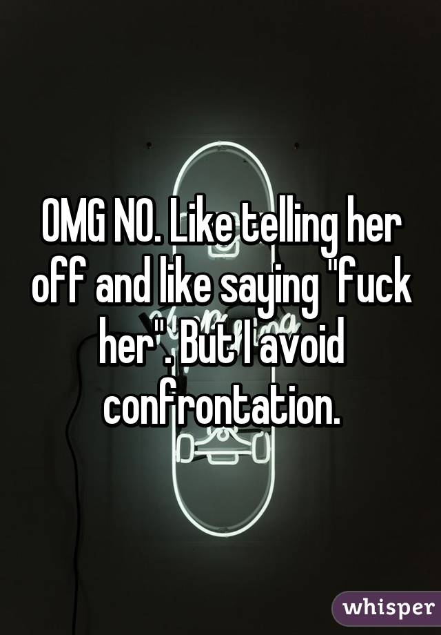 OMG NO. Like telling her off and like saying "fuck her". But I avoid confrontation.