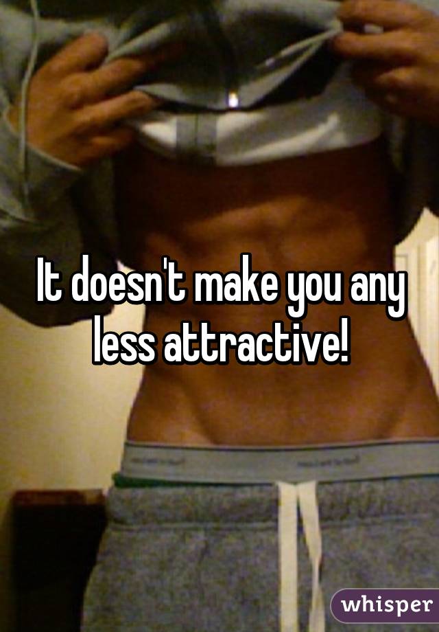 It doesn't make you any less attractive!