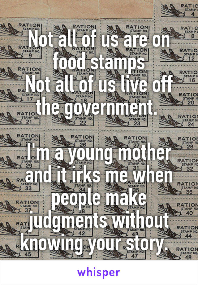 Not all of us are on food stamps
Not all of us live off the government. 

I'm a young mother and it irks me when people make judgments without knowing your story.  