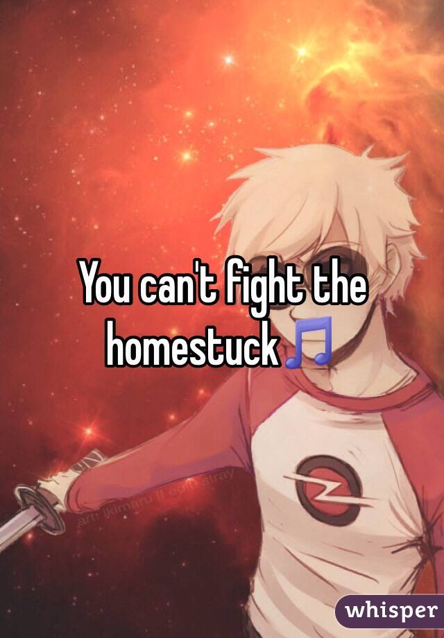 You can't fight the homestuck🎵
