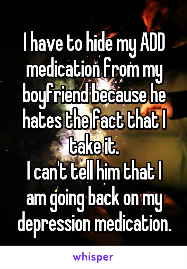 I have to hide my ADD medication from my boyfriend because he hates the fact that I take it.
I can't tell him that I am going back on my depression medication.