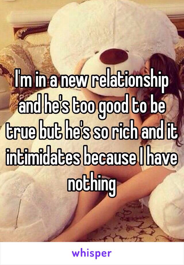 I'm in a new relationship and he's too good to be true but he's so rich and it intimidates because I have nothing 