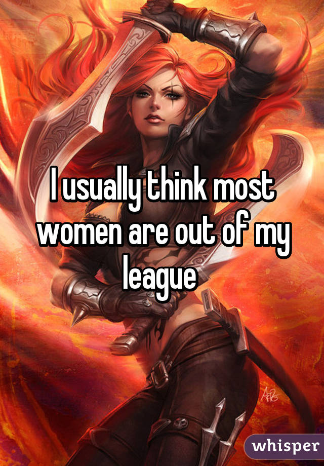 I usually think most women are out of my league 