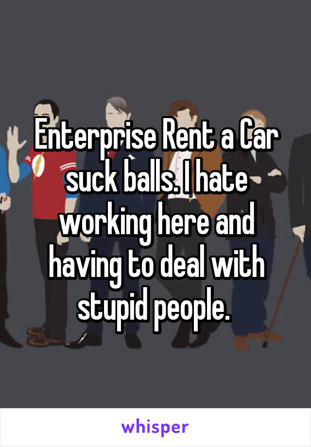 Enterprise Rent a Car suck balls. I hate working here and having to deal with stupid people. 