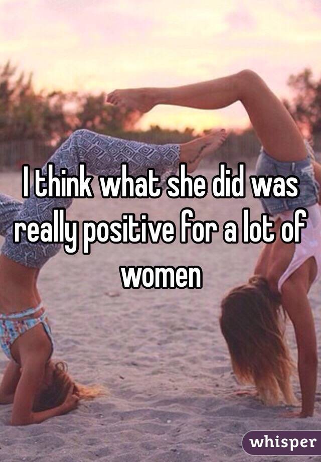 I think what she did was really positive for a lot of women 