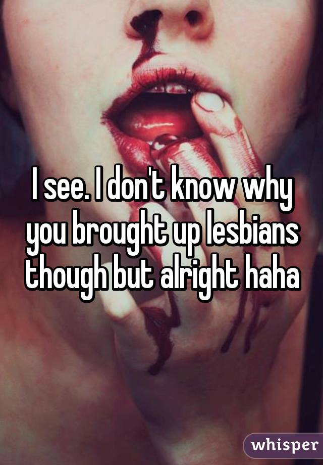 I see. I don't know why you brought up lesbians though but alright haha