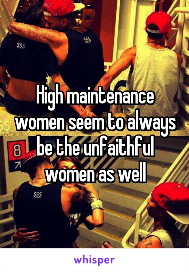 High maintenance women seem to always be the unfaithful women as well