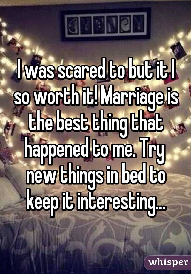 I was scared to but it I so worth it! Marriage is the best thing that happened to me. Try  new things in bed to keep it interesting...
