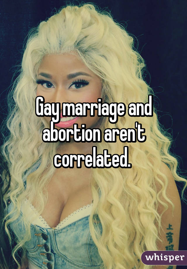Gay marriage and abortion aren't correlated. 
