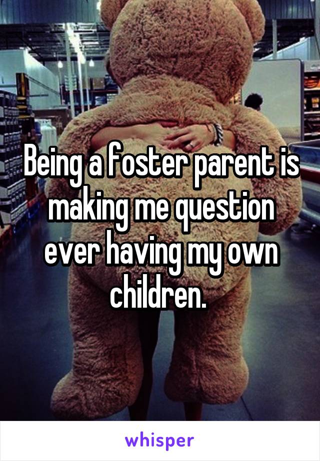 Being a foster parent is making me question ever having my own children. 