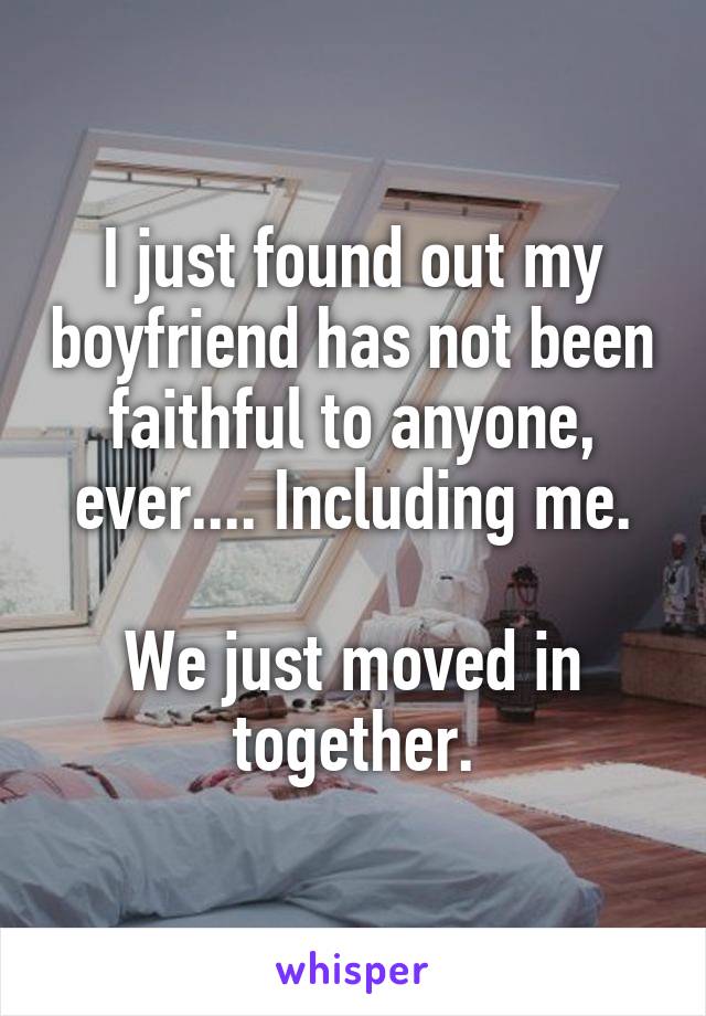 I just found out my boyfriend has not been faithful to anyone, ever.... Including me.

We just moved in together.