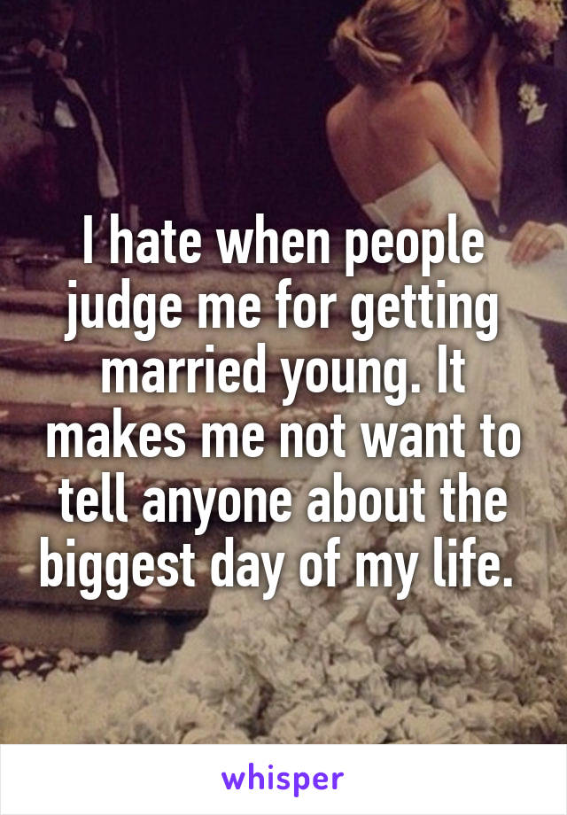 I hate when people judge me for getting married young. It makes me not want to tell anyone about the biggest day of my life. 
