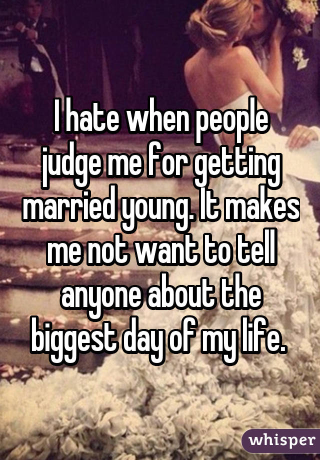 I hate when people judge me for getting married young. It makes me not wantto tell anyone about the biggest day of my life. 