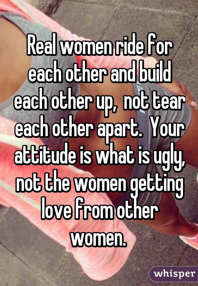 Real women ride for each other and build each other up,  not tear each other apart.  Your attitude is what is ugly, not the women getting love from other women. 