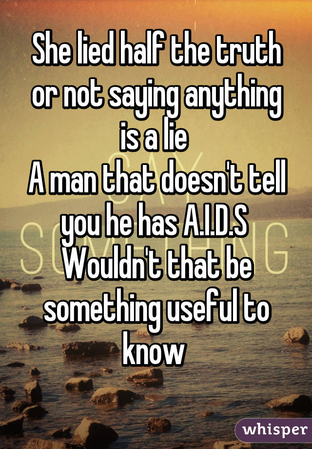 She lied half the truth or not saying anything is a lie 
A man that doesn't tell you he has A.I.D.S 
Wouldn't that be something useful to know 
