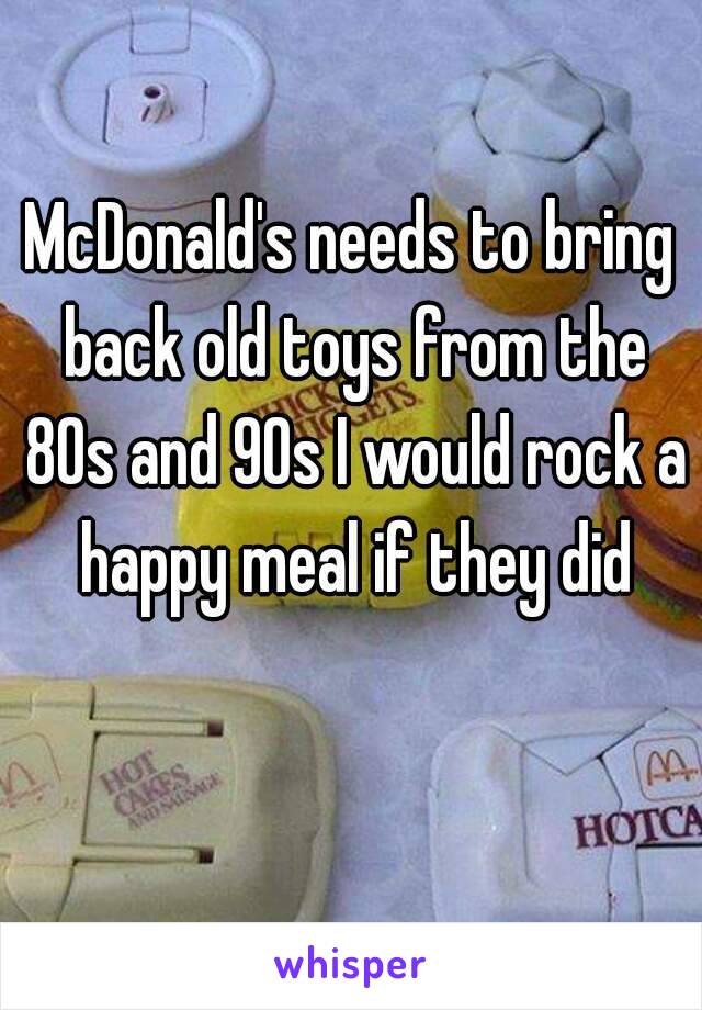 McDonald's needs to bring back old toys from the 80s and 90s I would rock a happy meal if they did