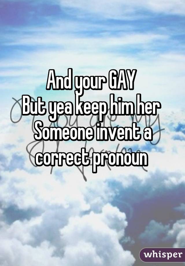 
And your GAY 
But yea keep him her 
Someone invent a correct pronoun 

