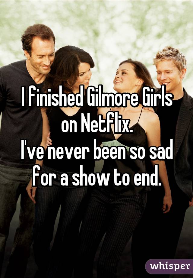 I finished Gilmore Girls on Netflix.
I've never been so sad for a show to end.