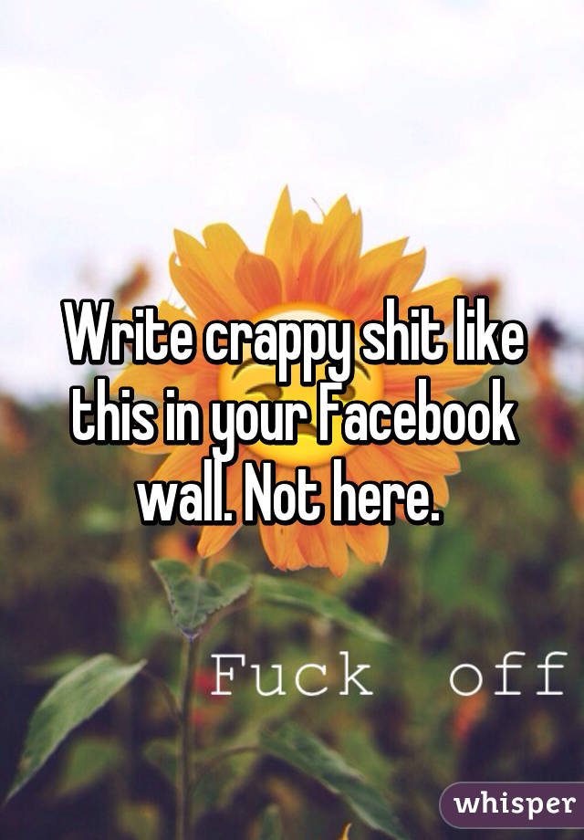 Write crappy shit like this in your Facebook wall. Not here. 
