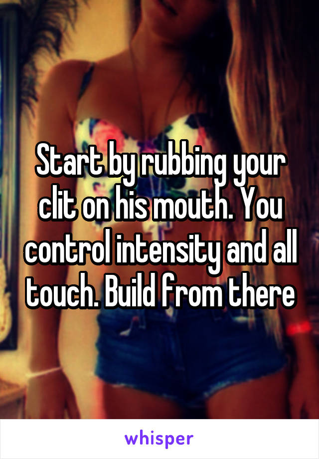 Start by rubbing your clit on his mouth. You control intensity and all touch. Build from there