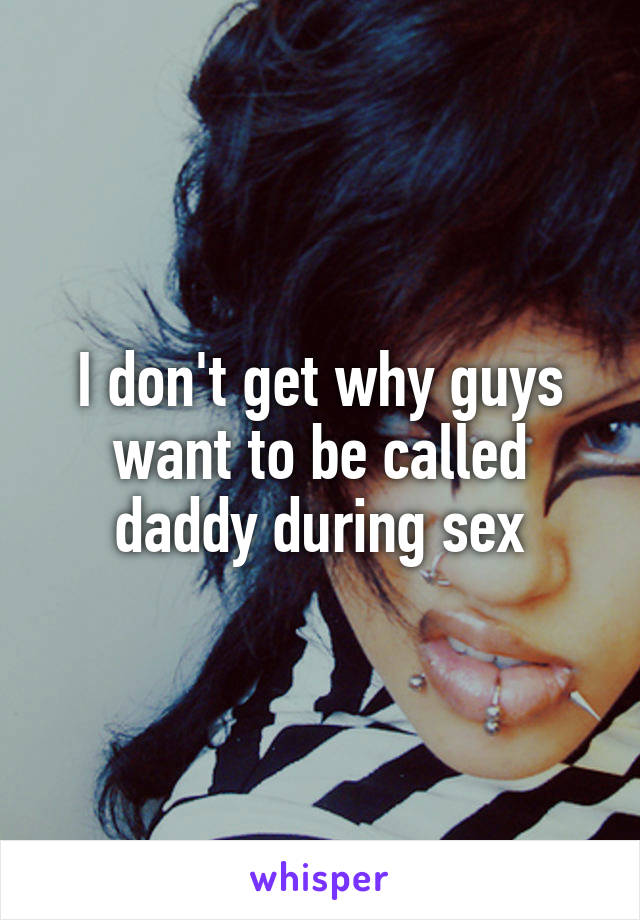 I don't get why guys want to be called daddy during sex