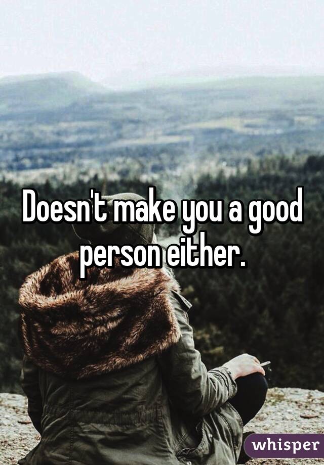 Doesn't make you a good person either.