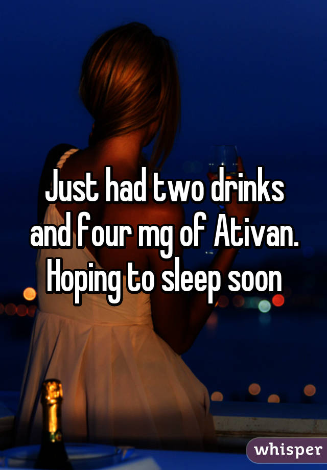 Just had two drinks and four mg of Ativan. Hoping to sleep soon