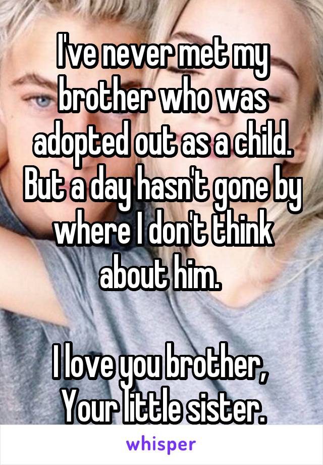 I've never met my brother who was adopted out as a child. But a day hasn't gone by where I don't think about him. 

I love you brother, 
Your little sister.