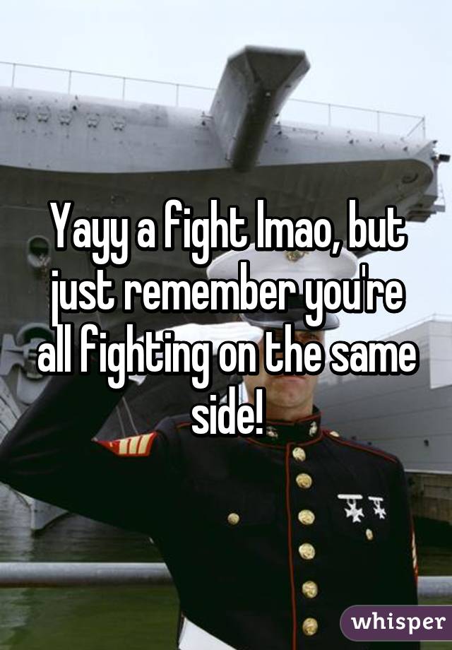 Yayy a fight lmao, but just remember you're all fighting on the same side!