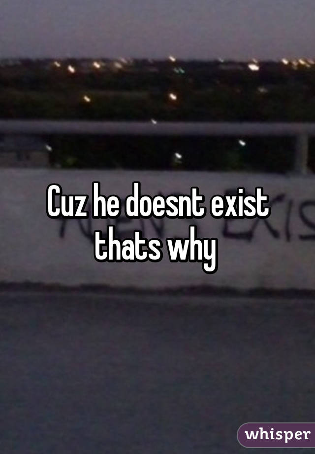 Cuz he doesnt exist thats why 
