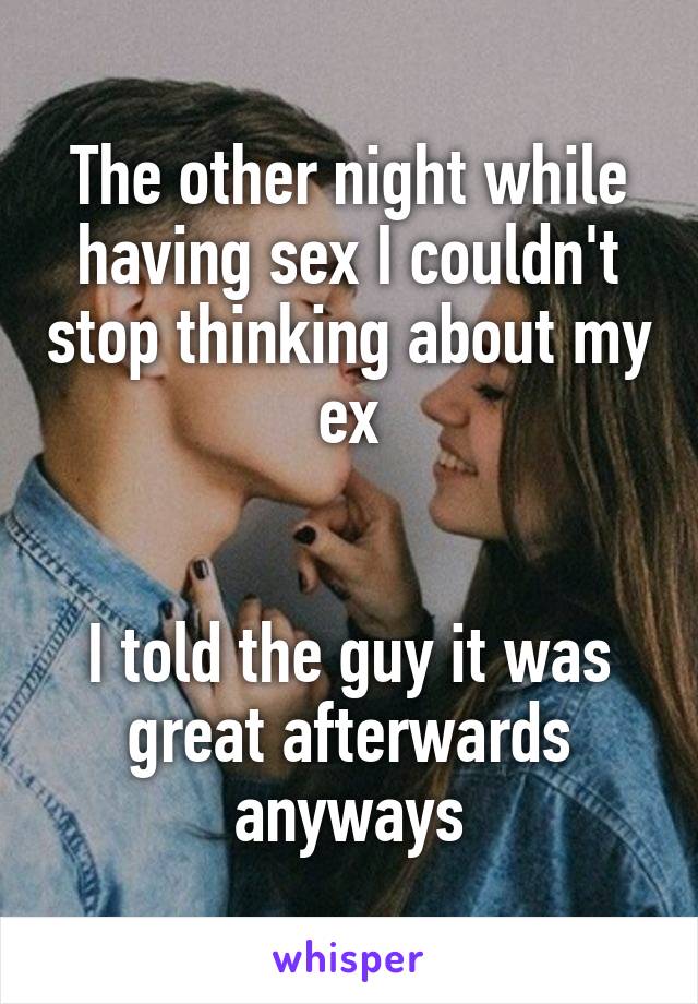 The other night while having sex I couldn't stop thinking about my ex


I told the guy it was great afterwards anyways