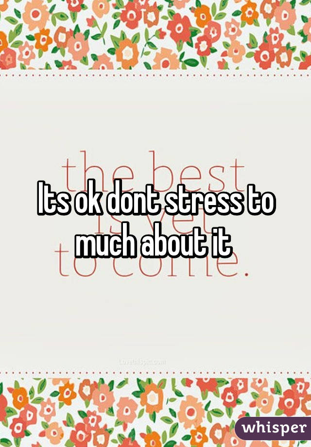 Its ok dont stress to much about it 