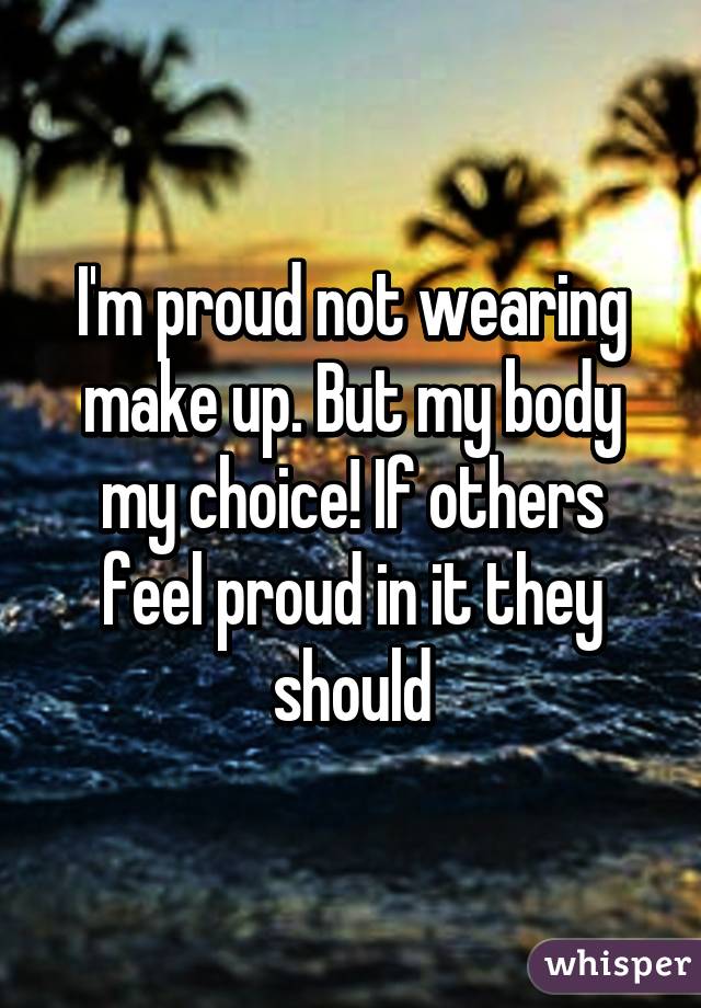 I'm proud not wearing make up. But my body my choice! If others feel proud in it they should