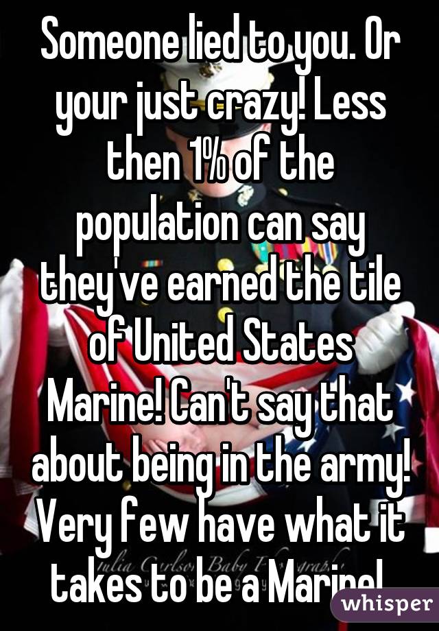 Someone lied to you. Or your just crazy! Less then 1% of the population can say they've earned the tile of United States Marine! Can't say that about being in the army! Very few have what it takes to be a Marine! 