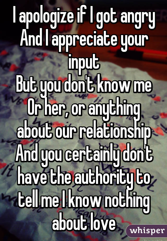 I apologize if I got angry
And I appreciate your input
But you don't know me
Or her, or anything about our relationship
And you certainly don't have the authority to tell me I know nothing about love