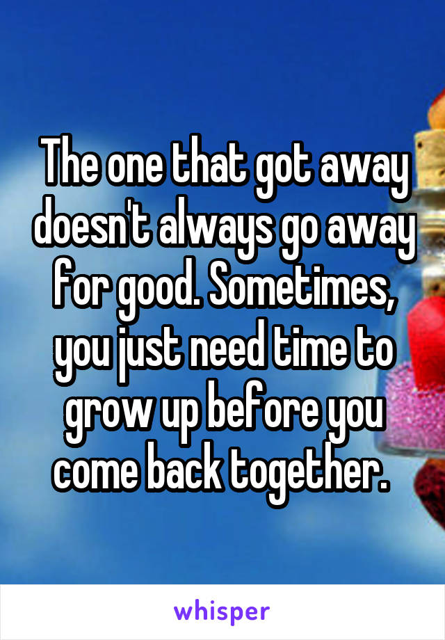 The one that got away doesn't always go away for good. Sometimes, you just need time to grow up before you come back together. 