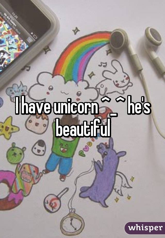 I have unicorn ^_^ he's beautiful
